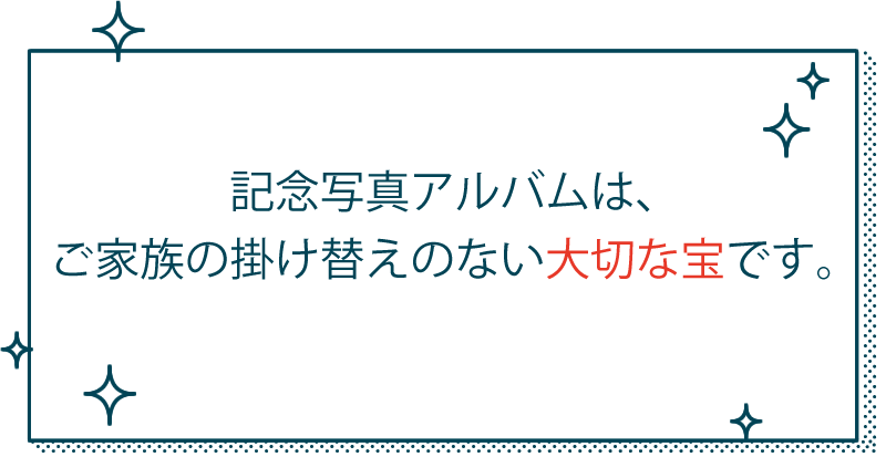 記念写真アルバムは、ご家族の掛け替えのない大切な宝です。